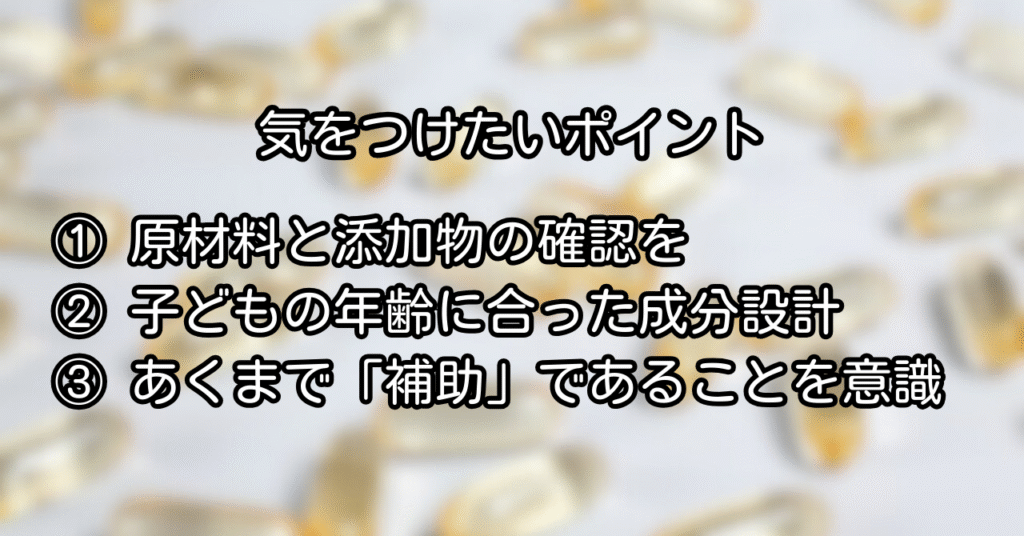 気をつけたいポイント
① 原材料と添加物の確認を
② 子どもの年齢に合った成分設計
③ あくまで「補助」であることを意識